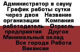 Администратор в сауну. График работы сутки через двоя › Название организации ­ Компания-работодатель › Отрасль предприятия ­ Другое › Минимальный оклад ­ 18 000 - Все города Работа » Вакансии   . Архангельская обл.,Северодвинск г.